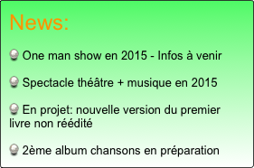 News:

 One man show en 2015 - Infos à venir

 Spectacle théâtre + musique en 2015

 En projet: nouvelle version du premier livre non réédité

 2ème album chansons en préparation